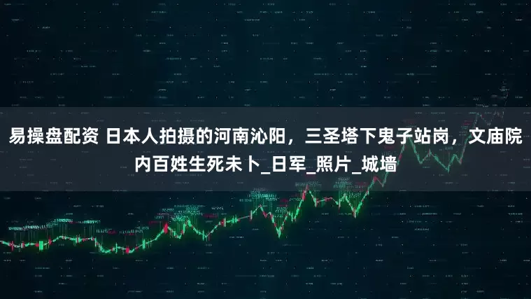 易操盘配资 日本人拍摄的河南沁阳，三圣塔下鬼子站岗，文庙院内百姓生死未卜_日军_照片_城墙