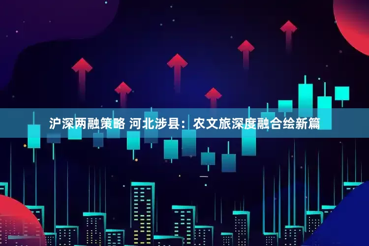 沪深两融策略 河北涉县：农文旅深度融合绘新篇