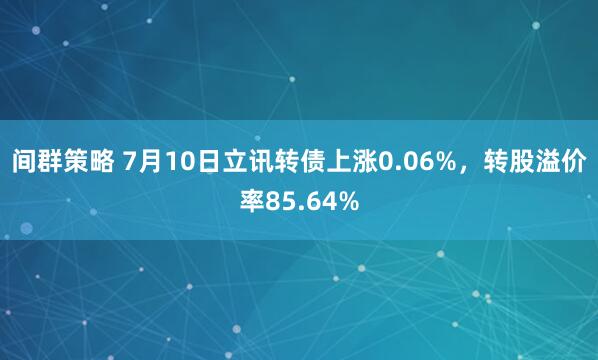 间群策略 7月10日立讯转债上涨0.06%，转股溢价率85.64%