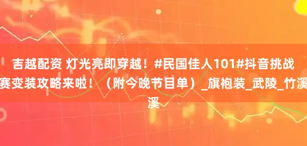 吉越配资 灯光亮即穿越！#民国佳人101#抖音挑战赛变装攻略来啦！（附今晚节目单）_旗袍装_武陵_竹溪