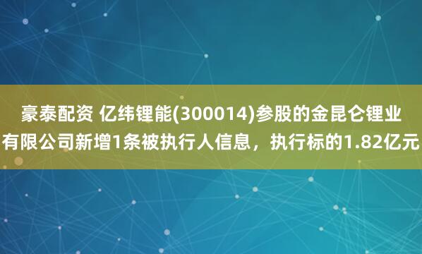 豪泰配资 亿纬锂能(300014)参股的金昆仑锂业有限公司新增1条被执行人信息，执行标的1.82亿元
