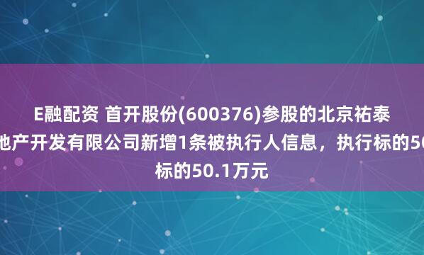 E融配资 首开股份(600376)参股的北京祐泰通达房地产开发有限公司新增1条被执行人信息，执行标的50.1万元