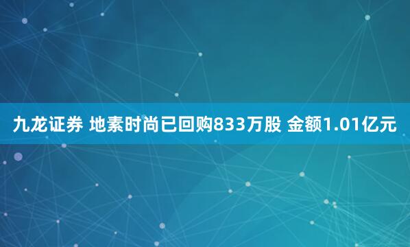 九龙证券 地素时尚已回购833万股 金额1.01亿元