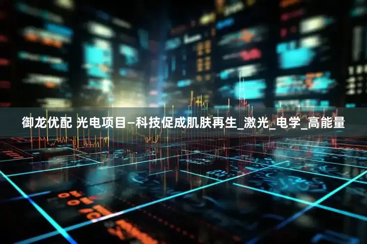御龙优配 光电项目—科技促成肌肤再生_激光_电学_高能量