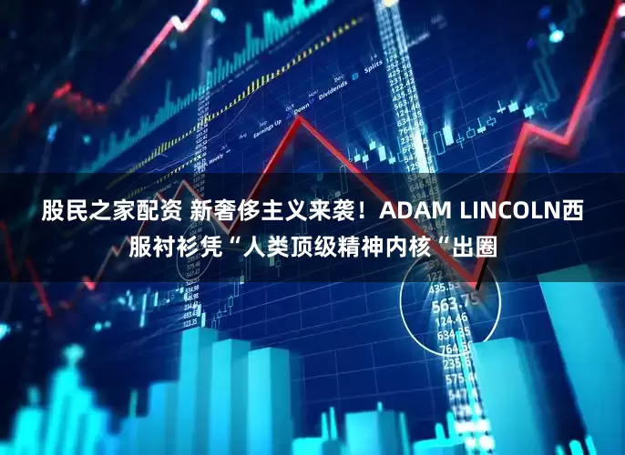 股民之家配资 新奢侈主义来袭！ADAM LINCOLN西服衬衫凭“人类顶级精神内核“出圈