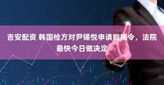 吉安配资 韩国检方对尹锡悦申请拘捕令，法院最快今日做决定