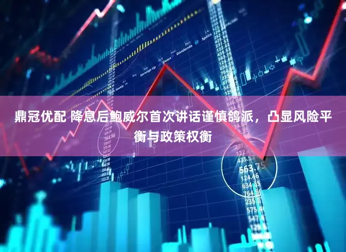鼎冠优配 降息后鲍威尔首次讲话谨慎鸽派，凸显风险平衡与政策权衡
