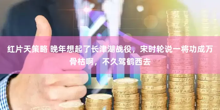 红片天策略 晚年想起了长津湖战役，宋时轮说一将功成万骨枯啊，不久驾鹤西去