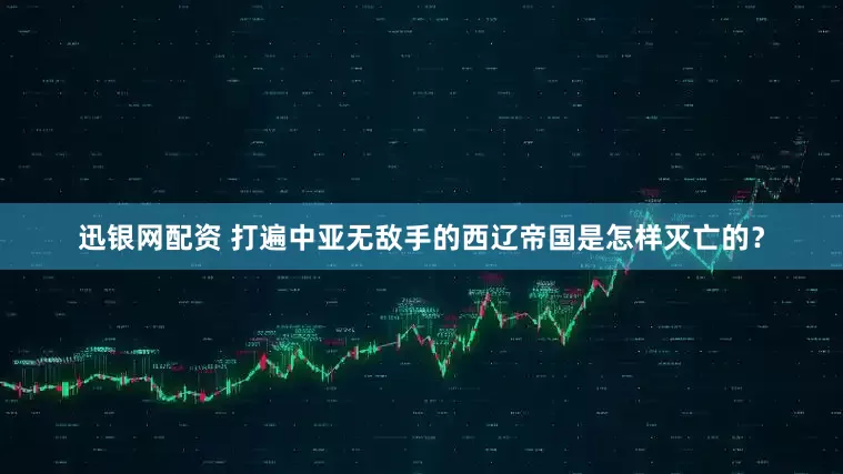 迅银网配资 打遍中亚无敌手的西辽帝国是怎样灭亡的？