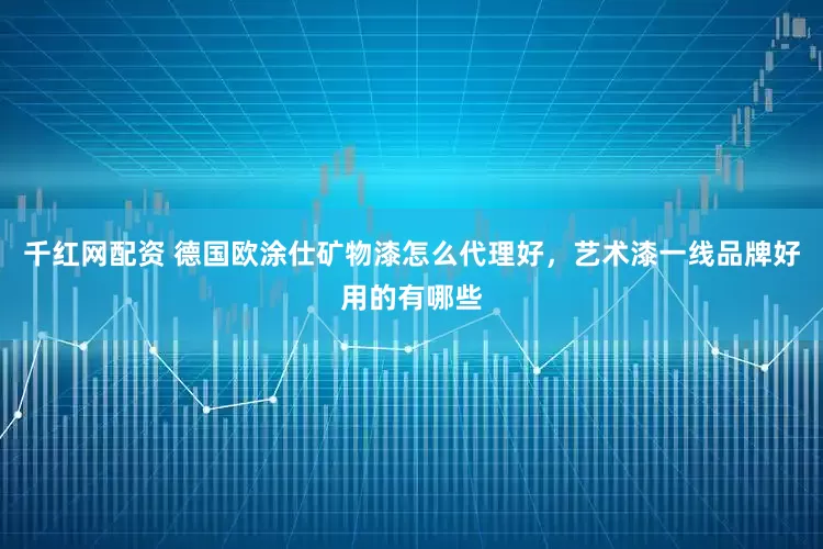 千红网配资 德国欧涂仕矿物漆怎么代理好，艺术漆一线品牌好用的有哪些