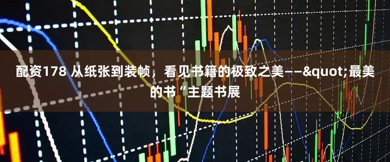 配资178 从纸张到装帧，看见书籍的极致之美——"最美的书“主题书展