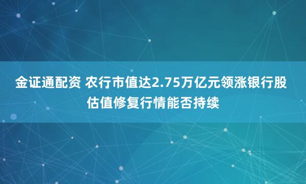 金证通配资 农行市值达2.75万亿元领涨银行股 估值修复行情能否持续