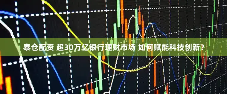 泰仓配资 超30万亿银行理财市场 如何赋能科技创新？