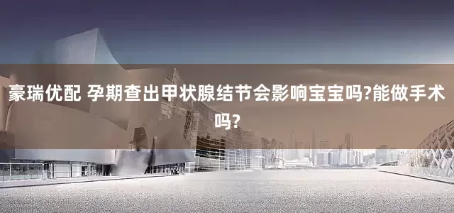 豪瑞优配 孕期查出甲状腺结节会影响宝宝吗?能做手术吗?