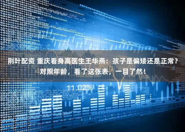 荆叶配资 重庆看身高医生王华燕：孩子是偏矮还是正常？对照年龄，看了这张表，一目了然！