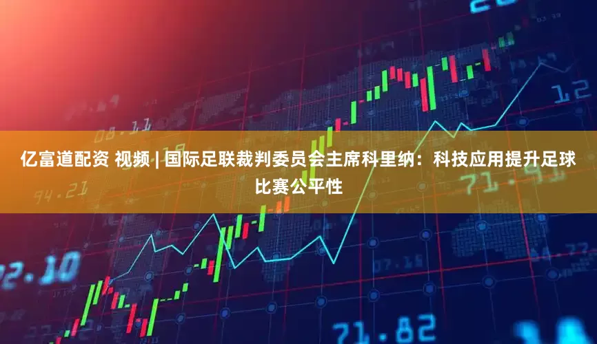 亿富道配资 视频 | 国际足联裁判委员会主席科里纳：科技应用提升足球比赛公平性