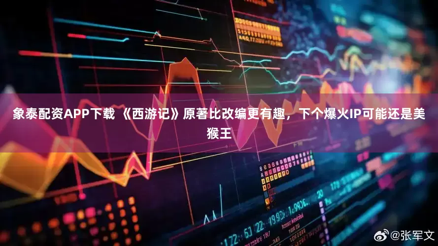 象泰配资APP下载 《西游记》原著比改编更有趣，下个爆火IP可能还是美猴王
