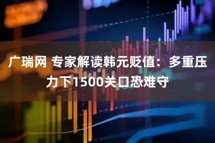 广瑞网 专家解读韩元贬值：多重压力下1500关口恐难守