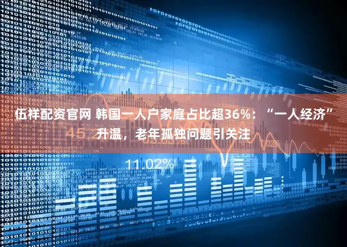 伍祥配资官网 韩国一人户家庭占比超36%：“一人经济”升温，老年孤独问题引关注