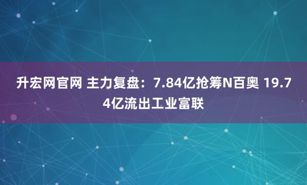 升宏网官网 主力复盘：7.84亿抢筹N百奥 19.74亿流出工业富联