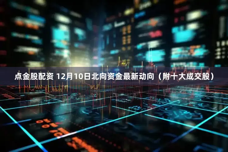 点金股配资 12月10日北向资金最新动向（附十大成交股）