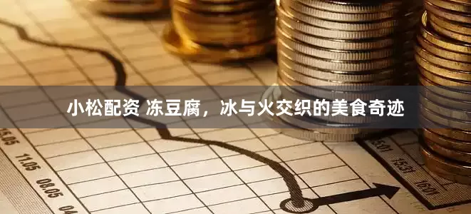 小松配资 冻豆腐，冰与火交织的美食奇迹