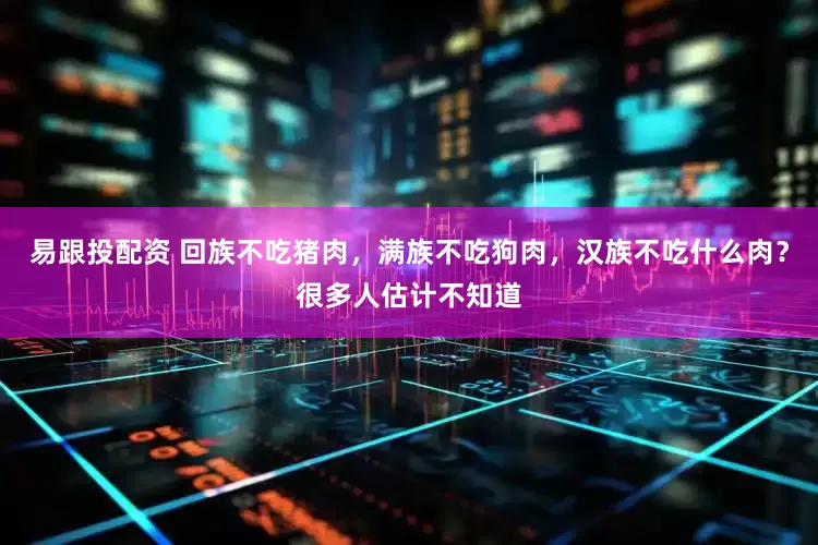 易跟投配资 回族不吃猪肉，满族不吃狗肉，汉族不吃什么肉？很多人估计不知道