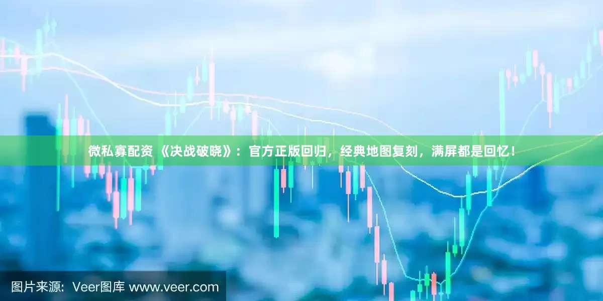 微私寡配资 《决战破晓》：官方正版回归，经典地图复刻，满屏都是回忆！