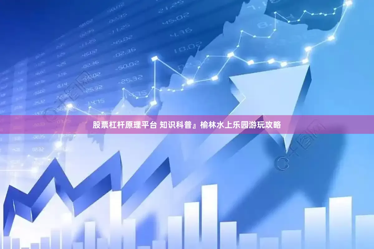 股票杠杆原理平台 知识科普』榆林水上乐园游玩攻略