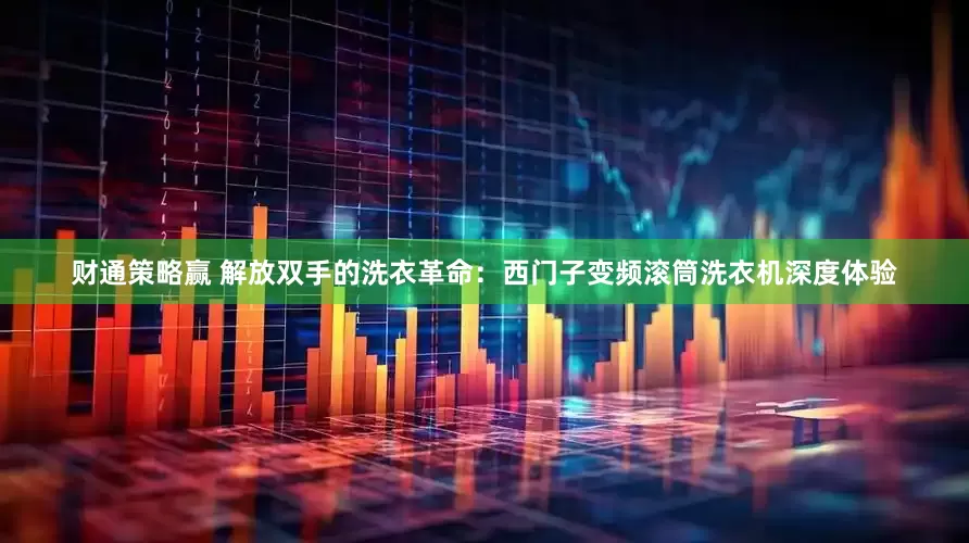 财通策略赢 解放双手的洗衣革命：西门子变频滚筒洗衣机深度体验