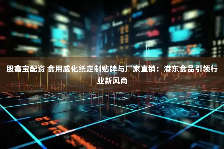 股鑫宝配资 食用威化纸定制贴牌与厂家直销：港东食品引领行业新风尚