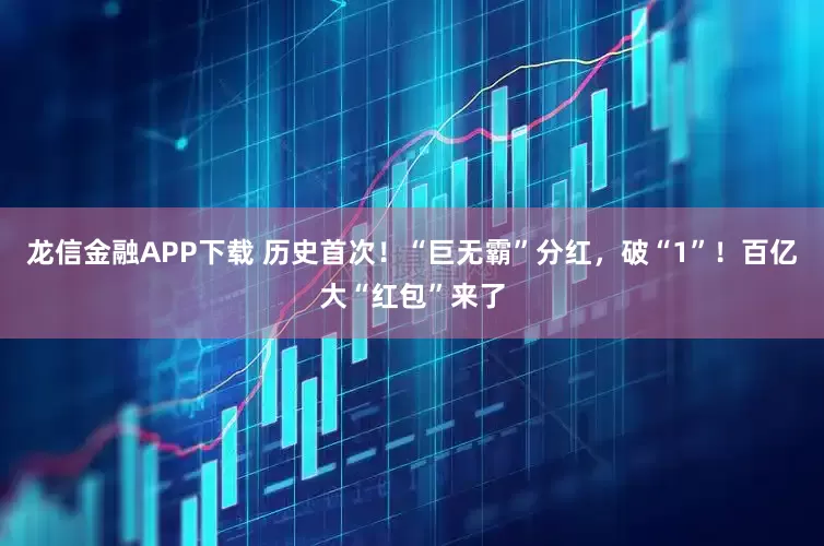 龙信金融APP下载 历史首次！“巨无霸”分红，破“1”！百亿大“红包”来了