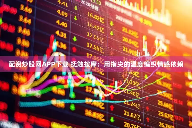 配资炒股网APP下载 抚触按摩：用指尖的温度编织情感依赖
