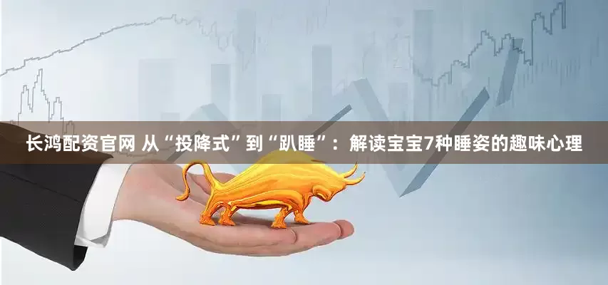长鸿配资官网 从“投降式”到“趴睡”：解读宝宝7种睡姿的趣味心理