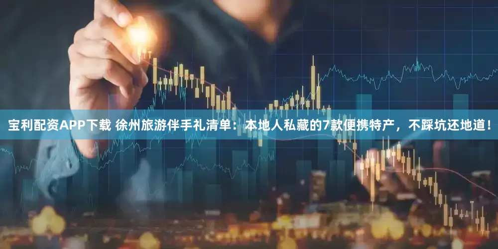 宝利配资APP下载 徐州旅游伴手礼清单：本地人私藏的7款便携特产，不踩坑还地道！
