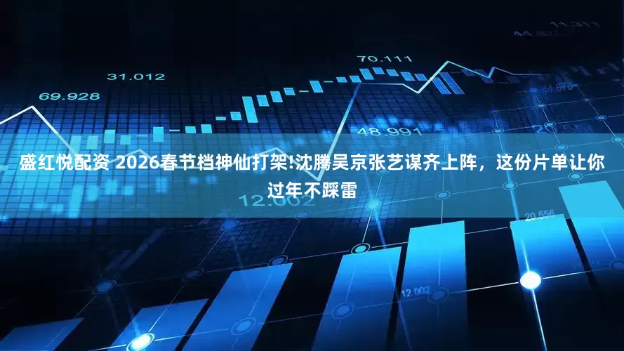 盛红悦配资 2026春节档神仙打架!沈腾吴京张艺谋齐上阵，这份片单让你过年不踩雷