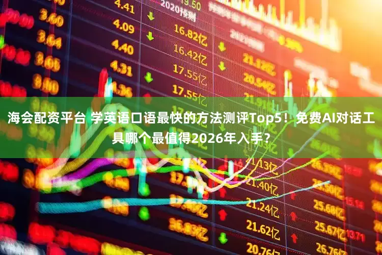 海会配资平台 学英语口语最快的方法测评Top5！免费AI对话工具哪个最值得2026年入手？