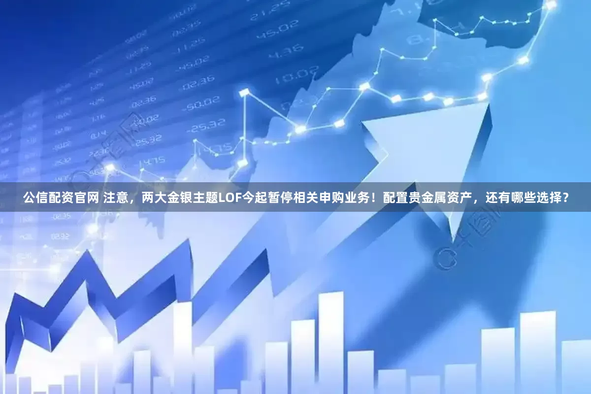 公信配资官网 注意，两大金银主题LOF今起暂停相关申购业务！配置贵金属资产，还有哪些选择？