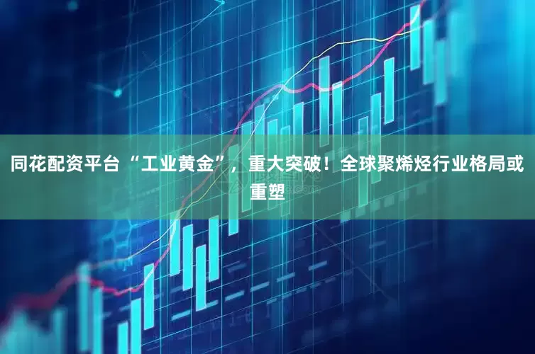 同花配资平台 “工业黄金”，重大突破！全球聚烯烃行业格局或重塑