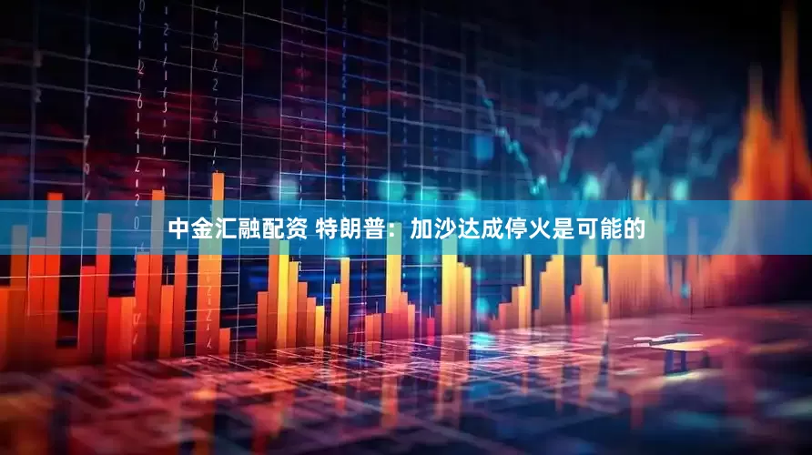 中金汇融配资 特朗普：加沙达成停火是可能的