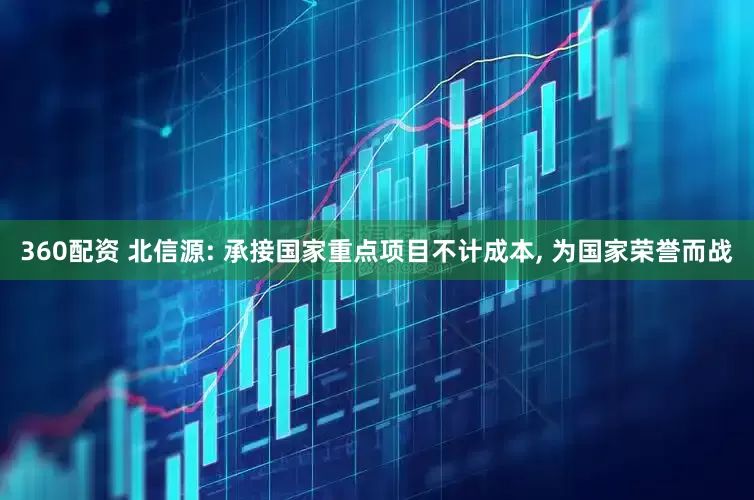 360配资 北信源: 承接国家重点项目不计成本, 为国家荣誉而战