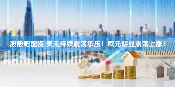 股般吧配资 美元持续震荡承压！欧元明显震荡上涨！