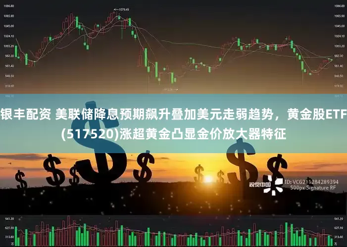 银丰配资 美联储降息预期飙升叠加美元走弱趋势，黄金股ETF(517520)涨超黄金凸显金价放大器特征